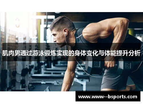 肌肉男通过游泳锻炼实现的身体变化与体能提升分析