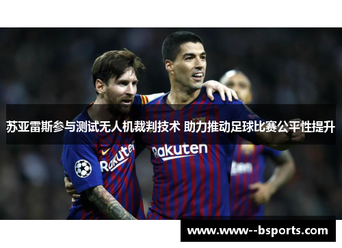 苏亚雷斯参与测试无人机裁判技术 助力推动足球比赛公平性提升