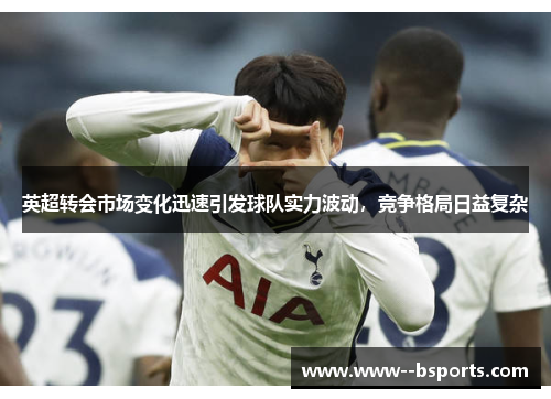 英超转会市场变化迅速引发球队实力波动，竞争格局日益复杂