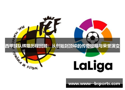 西甲球队辉煌历程回顾：从创始到顶峰的传奇征程与荣誉演变