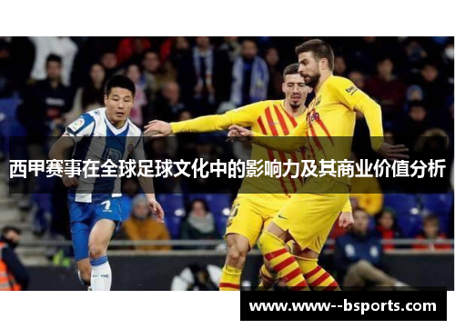 西甲赛事在全球足球文化中的影响力及其商业价值分析