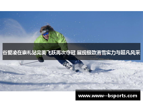 谷爱凌在崇礼站完美飞跃再次夺冠 展现极致滑雪实力与超凡风采