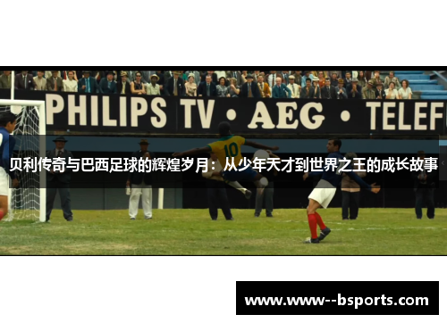 贝利传奇与巴西足球的辉煌岁月：从少年天才到世界之王的成长故事