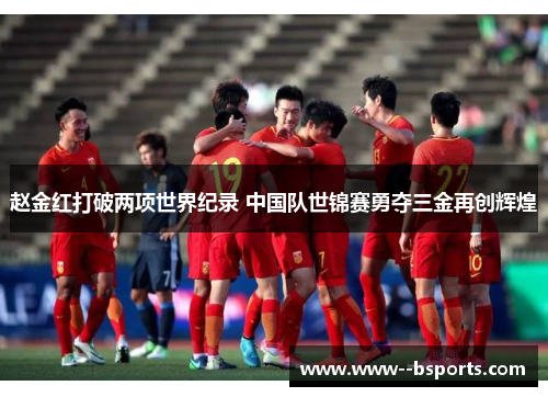 赵金红打破两项世界纪录 中国队世锦赛勇夺三金再创辉煌