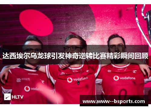 达西埃尔乌龙球引发神奇逆转比赛精彩瞬间回顾 达西埃尔乌龙球引发神奇逆转比赛精彩瞬间回顾