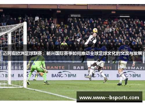 迈阿密欧洲足球联赛:新兴国际赛事如何推动全球足球文化的交流与发展 迈阿密欧洲足球联赛:新兴国际赛事如何推动全球足球文化的交流与发展