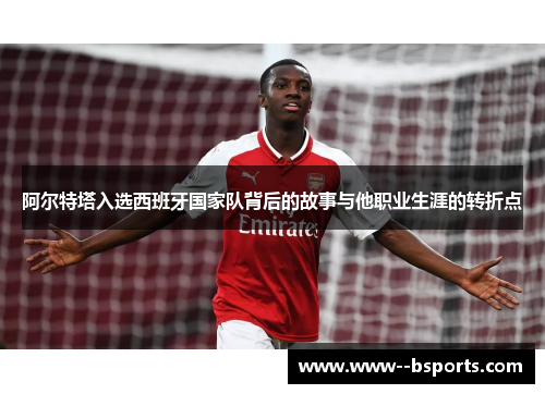 阿尔特塔入选西班牙国家队背后的故事与他职业生涯的转折点 阿尔特塔入选西班牙国家队背后的故事与他职业生涯的转折点