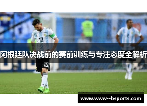 阿根廷队决战前的赛前训练与专注态度全解析