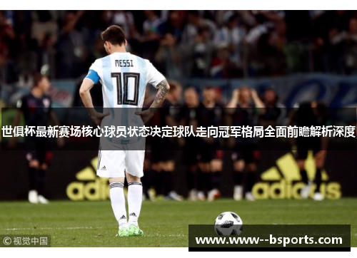 世俱杯最新赛场核心球员状态决定球队走向冠军格局全面前瞻解析深度