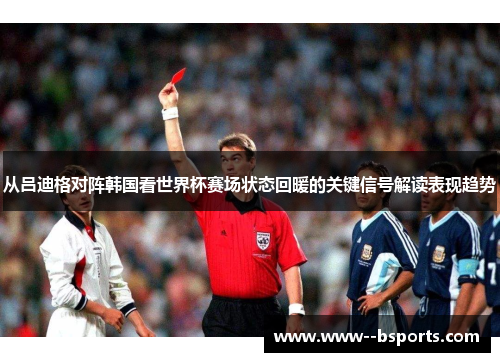 从吕迪格对阵韩国看世界杯赛场状态回暖的关键信号解读表现趋势 从吕迪格对阵韩国看世界杯赛场状态回暖的关键信号解读表现趋势