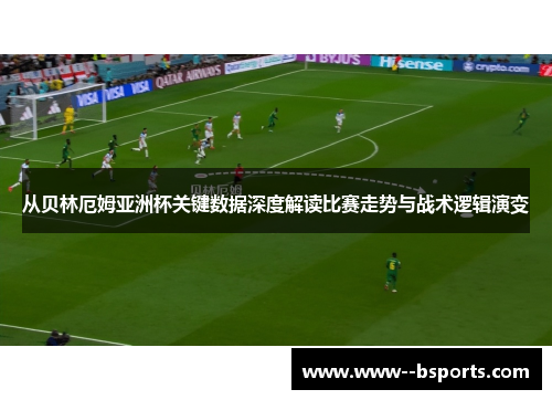 从贝林厄姆亚洲杯关键数据深度解读比赛走势与战术逻辑演变