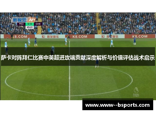 萨卡对阵拜仁比赛中英超进攻端贡献深度解析与价值评估战术启示