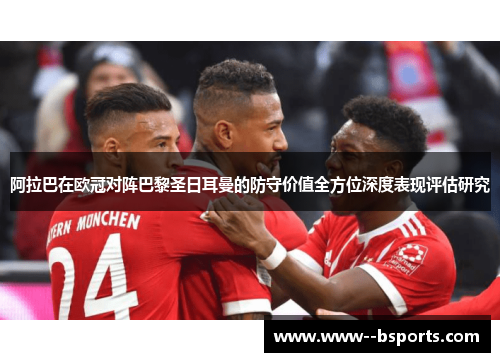 阿拉巴在欧冠对阵巴黎圣日耳曼的防守价值全方位深度表现评估研究 阿拉巴在欧冠对阵巴黎圣日耳曼的防守价值全方位深度表现评估研究
