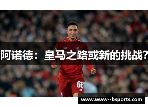 阿诺德:皇马之路或新的挑战? 阿诺德:皇马之路或新的挑战?