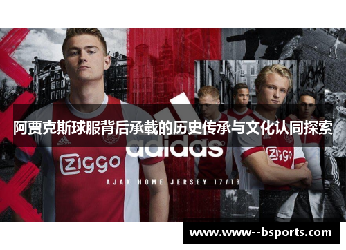阿贾克斯球服背后承载的历史传承与文化认同探索 阿贾克斯球服背后承载的历史传承与文化认同探索