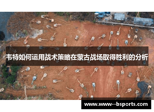 韦特如何运用战术策略在蒙古战场取得胜利的分析 韦特如何运用战术策略在蒙古战场取得胜利的分析