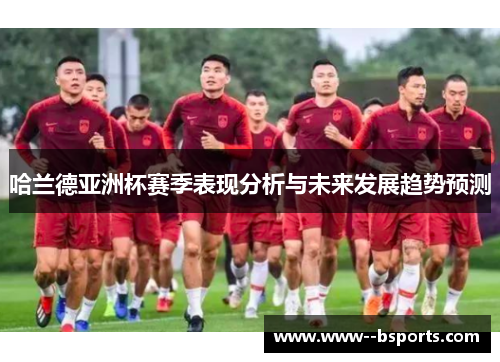 哈兰德亚洲杯赛季表现分析与未来发展趋势预测
