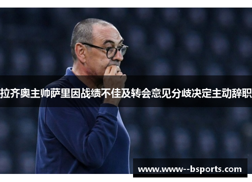 拉齐奥主帅萨里因战绩不佳及转会意见分歧决定主动辞职 拉齐奥主帅萨里因战绩不佳及转会意见分歧决定主动辞职