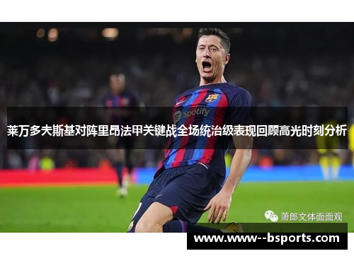 莱万多夫斯基对阵里昂法甲关键战全场统治级表现回顾高光时刻分析 莱万多夫斯基对阵里昂法甲关键战全场统治级表现回顾高光时刻分析