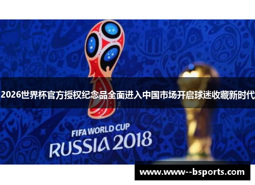 2026世界杯官方授权纪念品全面进入中国市场开启球迷收藏新时代